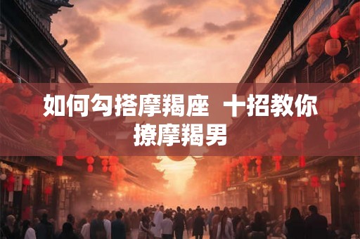 如何勾搭摩羯座  十招教你撩摩羯男