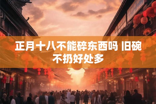 正月十八不能碎东西吗 旧碗不扔好处多