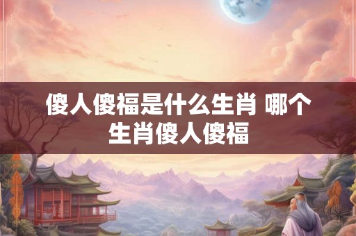 傻人傻福是什么生肖 哪个生肖傻人傻福