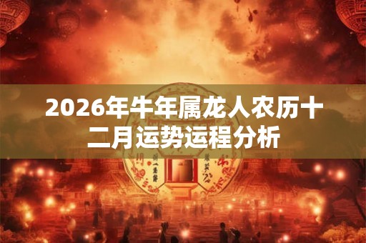 2026年牛年属龙人农历十二月运势运程分析