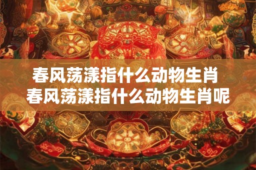 春风荡漾指什么动物生肖 春风荡漾指什么动物生肖呢