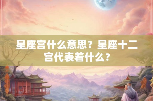 星座宫什么意思?星座十二宫代表着什么? 星座宫什么意思?星座十二宫代表着什么?