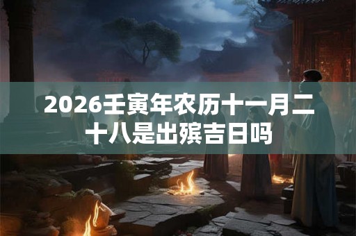 2026壬寅年农历十一月二十八是出殡吉日吗