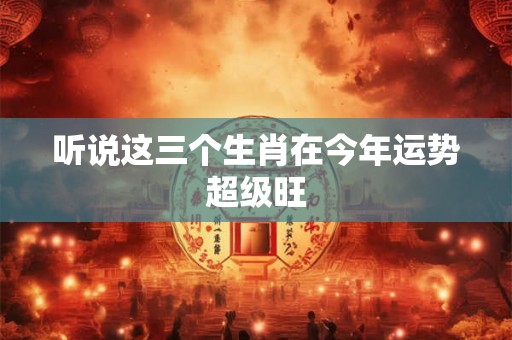 听说这三个生肖在今年运势超级旺