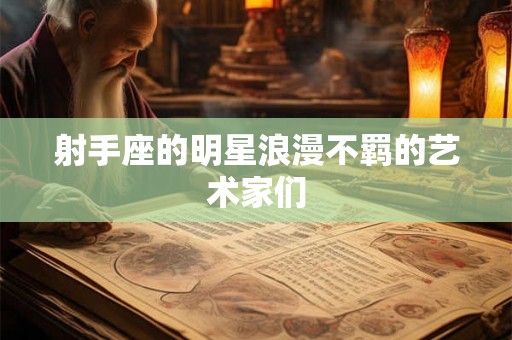 射手座的明星浪漫不羁的艺术家们 射手座的明星浪漫不羁的艺术家们