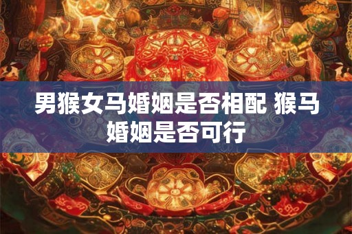 男猴女马婚姻是否相配 猴马婚姻是否可行