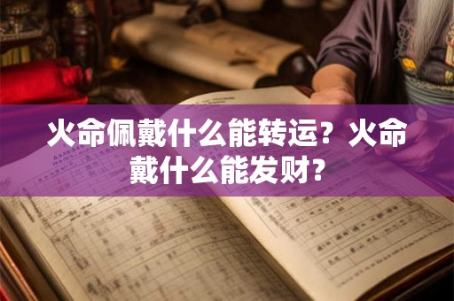 火命佩戴什么能转运?火命戴什么能发财? 火命佩戴什么能转运?火命戴什么能发财?