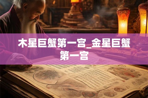 木星巨蟹第一宫_金星巨蟹第一宫