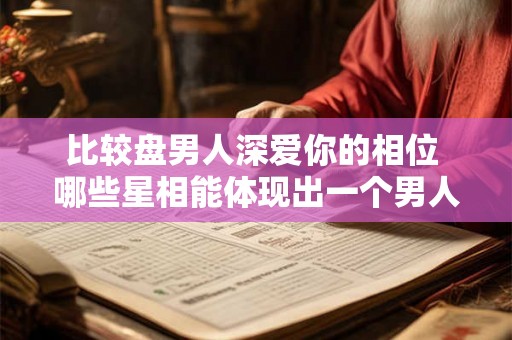 比较盘男人深爱你的相位 哪些星相能体现出一个男人深深地爱着你
