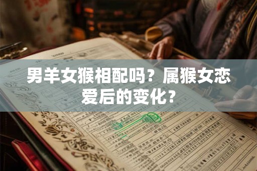 男羊女猴相配吗？属猴女恋爱后的变化？