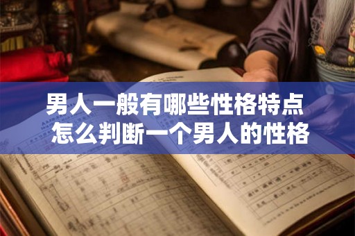 男人一般有哪些性格特点 怎么判断一个男人的性格 男人一般有哪些性格特点 怎么判断一个男人的性格