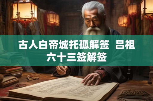 古人白帝城托孤解签  吕祖六十三签解签