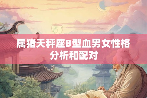 属猪天秤座B型血男女性格分析和配对