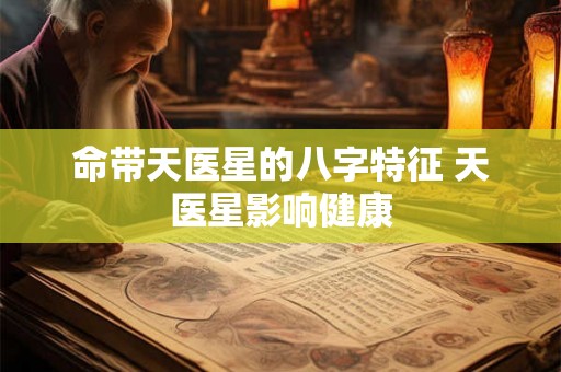 命带天医星的八字特征 天医星影响健康