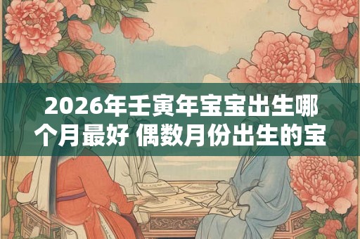 2026年壬寅年宝宝出生哪个月最好 偶数月份出生的宝宝最好 2026年壬寅年宝宝出生哪个月最好 偶数月份出生的宝宝最好