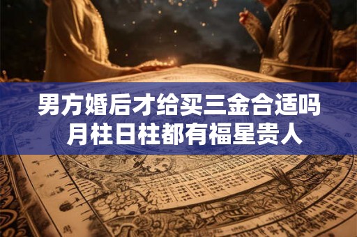 男方婚后才给买三金合适吗 月柱日柱都有福星贵人 男方婚后才给买三金合适吗 月柱日柱都有福星贵人