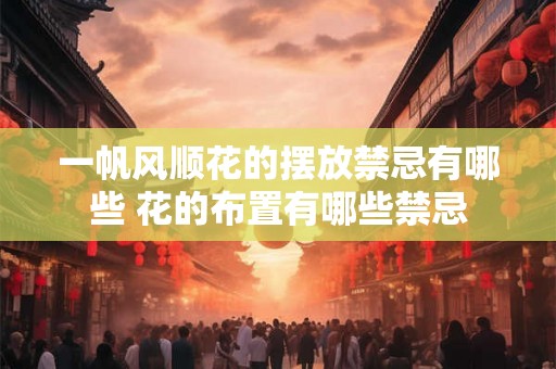 一帆风顺花的摆放禁忌有哪些 花的布置有哪些禁忌