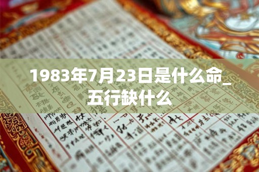 1983年7月23日是什么命_五行缺什么