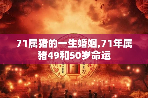 71属猪的一生婚姻,71年属猪49和50岁命运