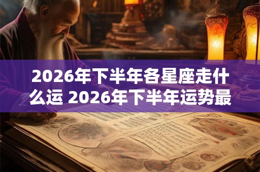 2026年下半年各星座走什么运 2026年下半年运势最好的星座 2026年下半年各星座走什么运 2026年下半年运势最好的星座