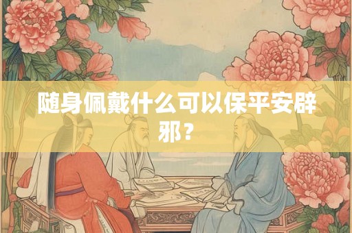 随身佩戴什么可以保平安辟邪？