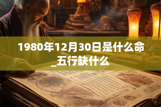 1980年12月30日是什么命_五行缺什么