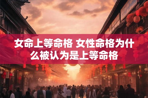 女命上等命格 女性命格为什么被认为是上等命格