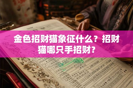 金色招财猫象征什么？招财猫哪只手招财？