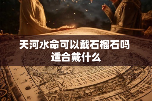 天河水命可以戴石榴石吗 适合戴什么