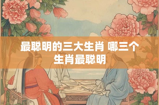 最聪明的三大生肖 哪三个生肖最聪明