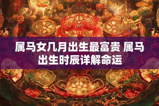 属马女几月出生最富贵 属马出生时辰详解命运 属马女几月出生最富贵 属马出生时辰详解命运