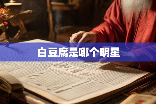 白豆腐是哪个明星 白豆腐是哪个明星