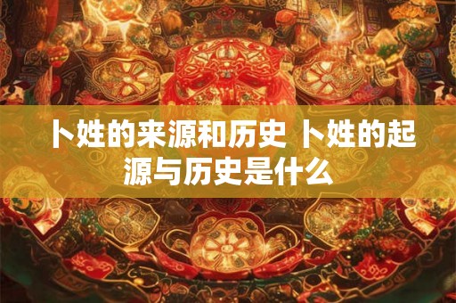 卜姓的来源和历史 卜姓的起源与历史是什么