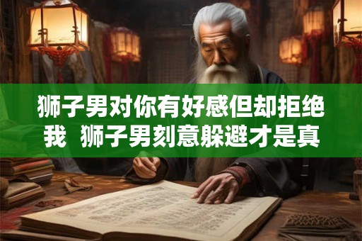 狮子男对你有好感但却拒绝我  狮子男刻意躲避才是真正喜欢