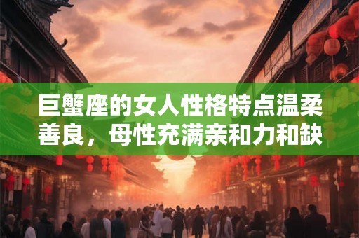 巨蟹座的女人性格特点温柔善良，母性充满亲和力和缺乏安全感