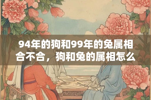 94年的狗和99年的兔属相合不合，狗和兔的属相怎么样