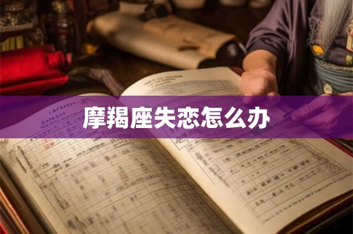 摩羯座失恋怎么办 摩羯座失恋怎么办