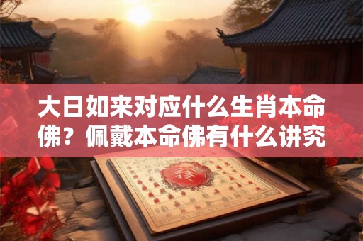 大日如来对应什么生肖本命佛?佩戴本命佛有什么讲究? 大日如来对应什么生肖本命佛?佩戴本命佛有什么讲究?