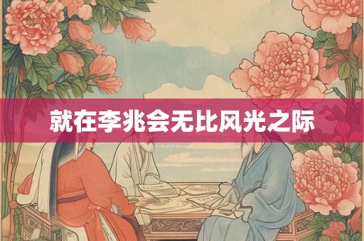 就在李兆会无比风光之际
