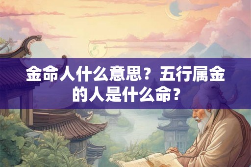 金命人什么意思？五行属金的人是什么命？