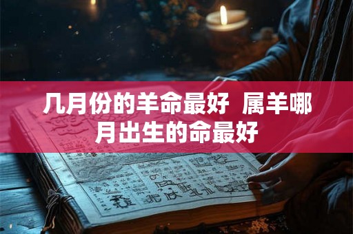 几月份的羊命最好  属羊哪月出生的命最好