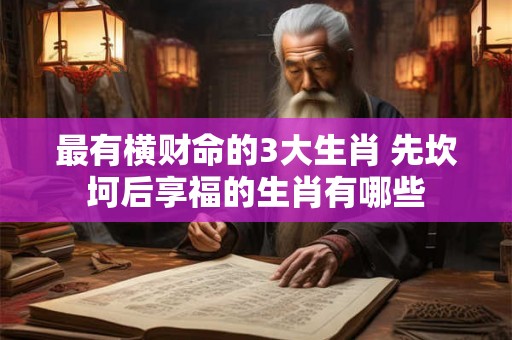 最有横财命的3大生肖 先坎坷后享福的生肖有哪些