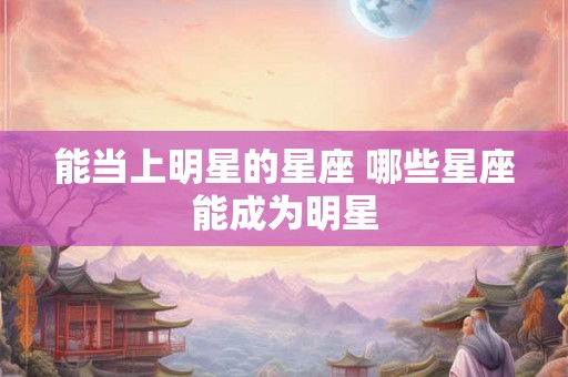 能当上明星的星座 哪些星座能成为明星