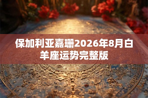 保加利亚嘉珊2026年8月白羊座运势完整版