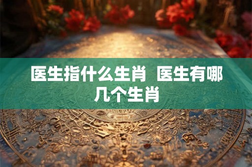 医生指什么生肖  医生有哪几个生肖