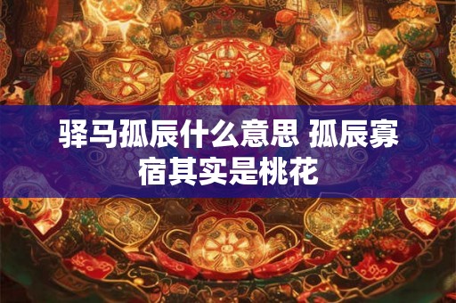 驿马孤辰什么意思 孤辰寡宿其实是桃花