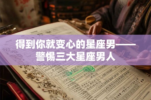 得到你就变心的星座男——警惕三大星座男人