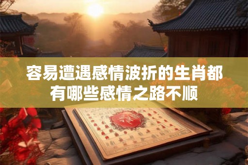 容易遭遇感情波折的生肖都有哪些感情之路不顺