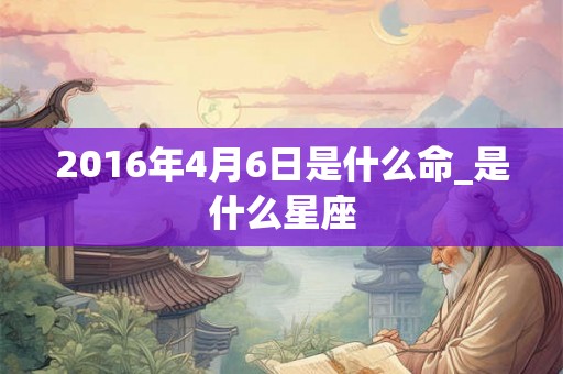 2016年4月6日是什么命_是什么星座