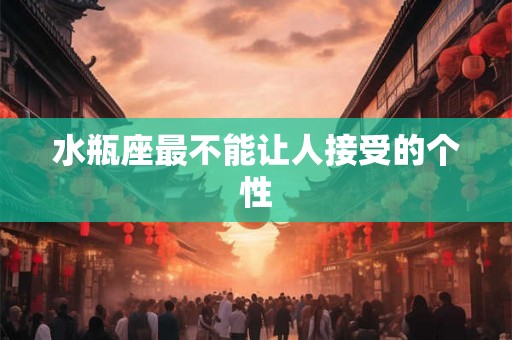 水瓶座最不能让人接受的个性